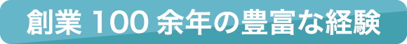 創業100余年の豊富な経験